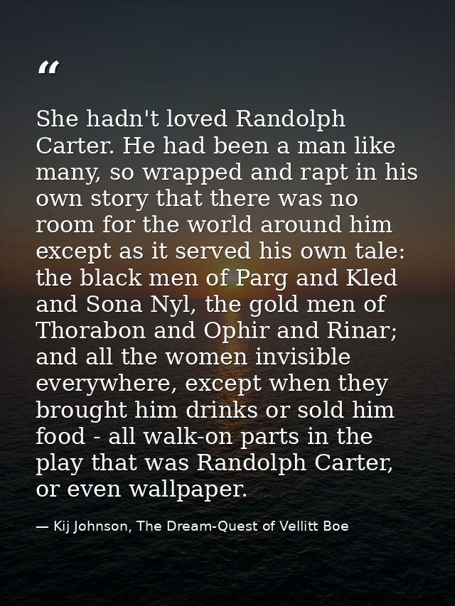 She hadn't loved Randolph Carter. He had been a man like many, so wrapped and rapt in his own story that there was no ro — Kij Johnson, The Dream-Quest of Vellitt Boe