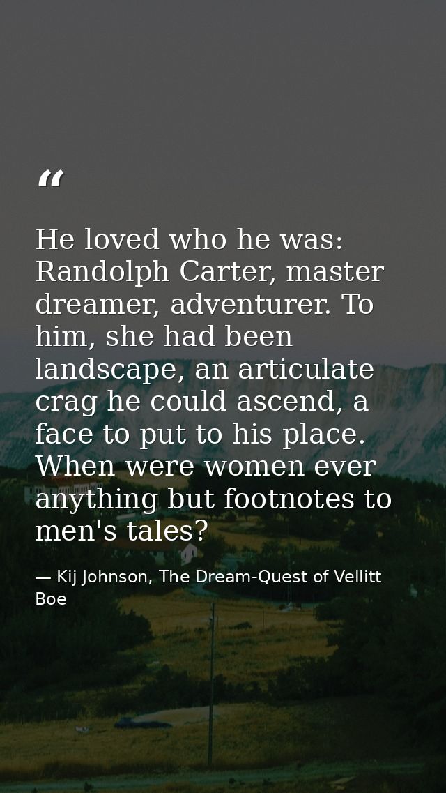 He loved who he was: Randolph Carter, master dreamer, adventurer. To him, she had been landscape, an articulate crag he  — Kij Johnson, The Dream-Quest of Vellitt Boe