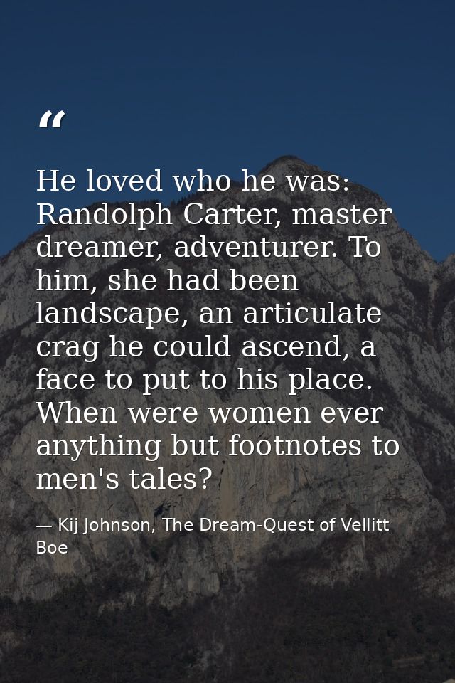 He loved who he was: Randolph Carter, master dreamer, adventurer. To him, she had been landscape, an articulate crag he  — Kij Johnson, The Dream-Quest of Vellitt Boe