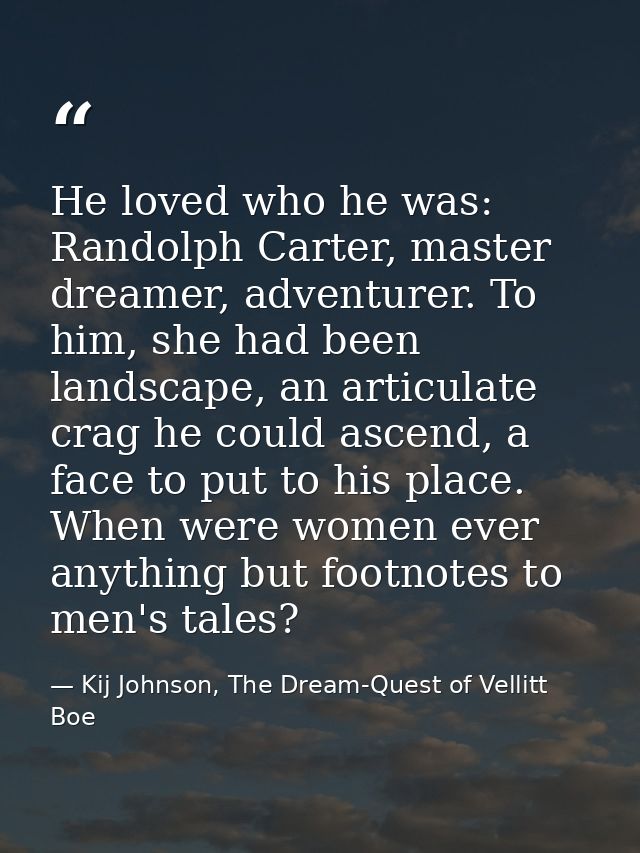 He loved who he was: Randolph Carter, master dreamer, adventurer. To him, she had been landscape, an articulate crag he  — Kij Johnson, The Dream-Quest of Vellitt Boe