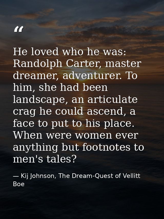 He loved who he was: Randolph Carter, master dreamer, adventurer. To him, she had been landscape, an articulate crag he  — Kij Johnson, The Dream-Quest of Vellitt Boe