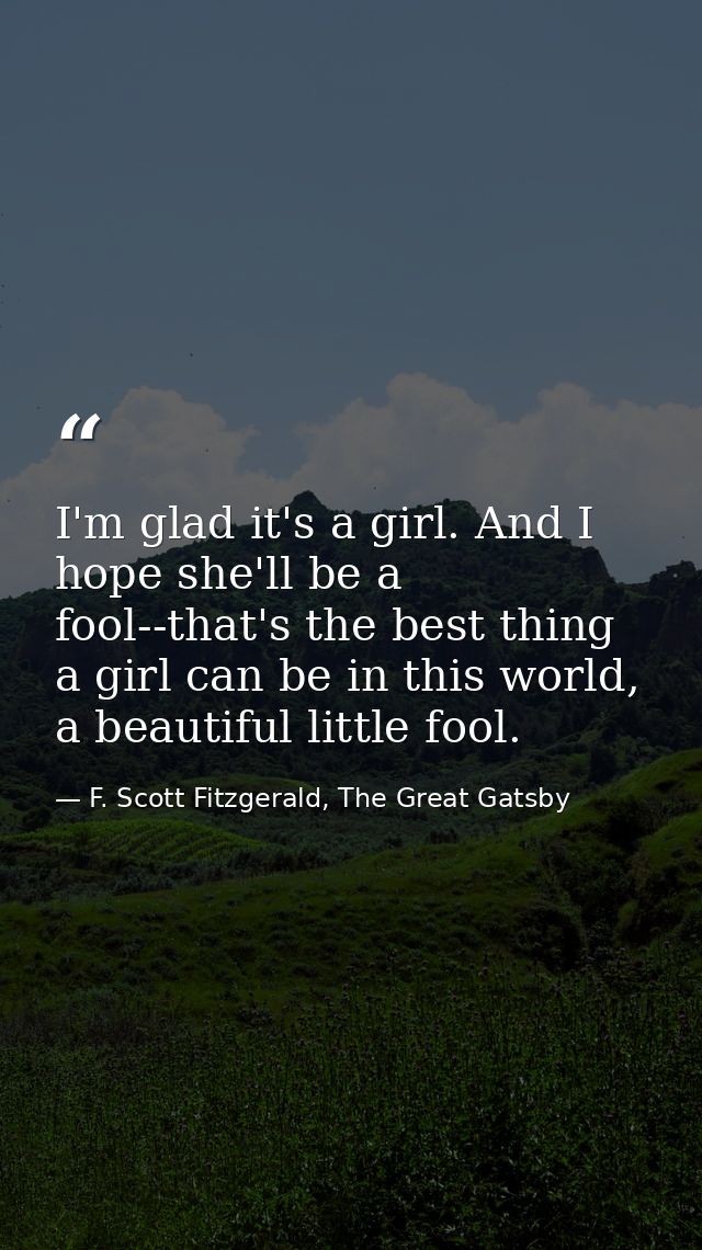 I'm glad it's a girl. And I hope she'll be a fool--that's the best thing a girl can be in this world, a beautiful little — F. Scott Fitzgerald, The Great Gatsby