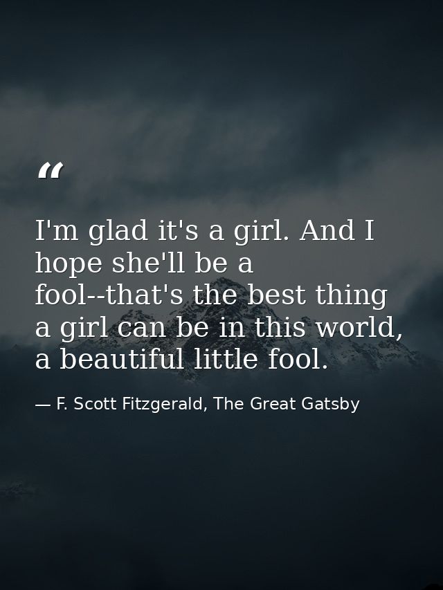 I'm glad it's a girl. And I hope she'll be a fool--that's the best thing a girl can be in this world, a beautiful little — F. Scott Fitzgerald, The Great Gatsby