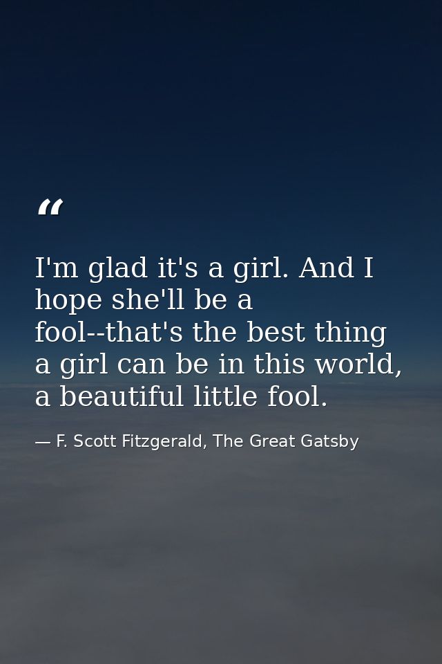 I'm glad it's a girl. And I hope she'll be a fool--that's the best thing a girl can be in this world, a beautiful little — F. Scott Fitzgerald, The Great Gatsby