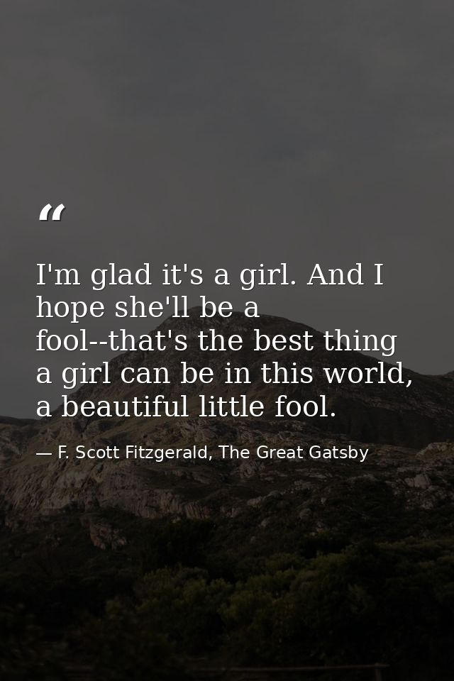 I'm glad it's a girl. And I hope she'll be a fool--that's the best thing a girl can be in this world, a beautiful little — F. Scott Fitzgerald, The Great Gatsby