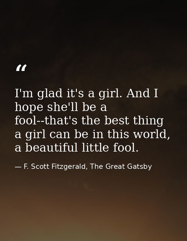 I'm glad it's a girl. And I hope she'll be a fool--that's the best thing a girl can be in this world, a beautiful little — F. Scott Fitzgerald, The Great Gatsby