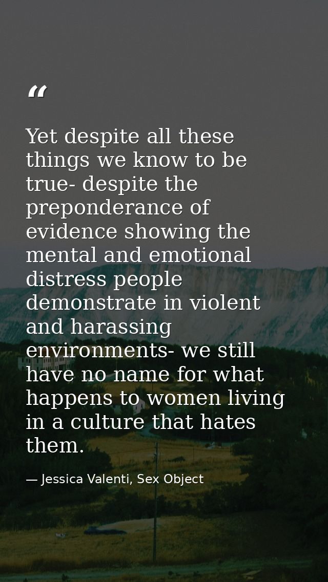 Yet despite all these things we know to be true- despite the preponderance of evidence showing the mental and emotional  — Jessica Valenti, Sex Object