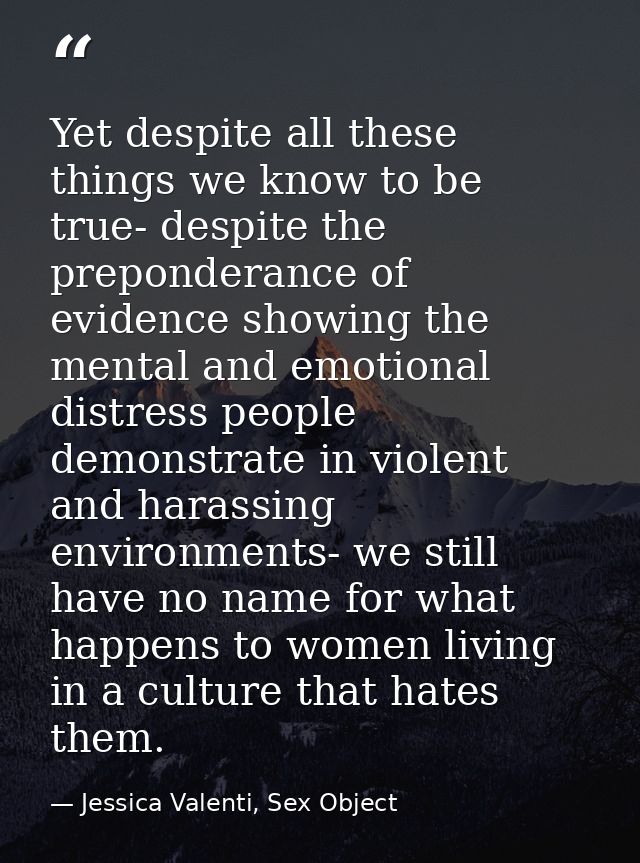 Yet despite all these things we know to be true- despite the preponderance of evidence showing the mental and emotional  — Jessica Valenti, Sex Object