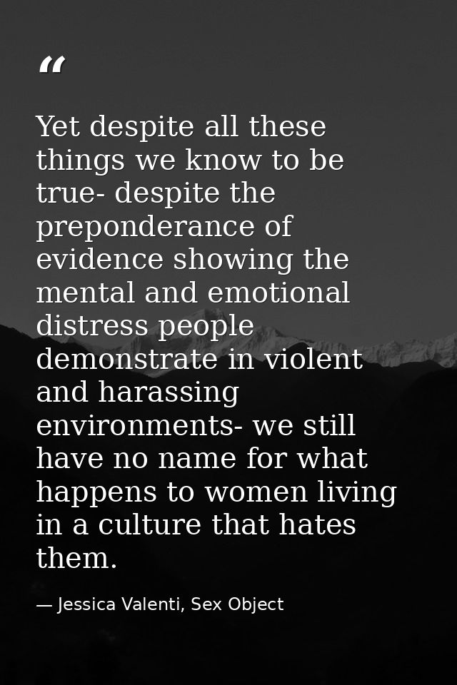 Yet despite all these things we know to be true- despite the preponderance of evidence showing the mental and emotional  — Jessica Valenti, Sex Object
