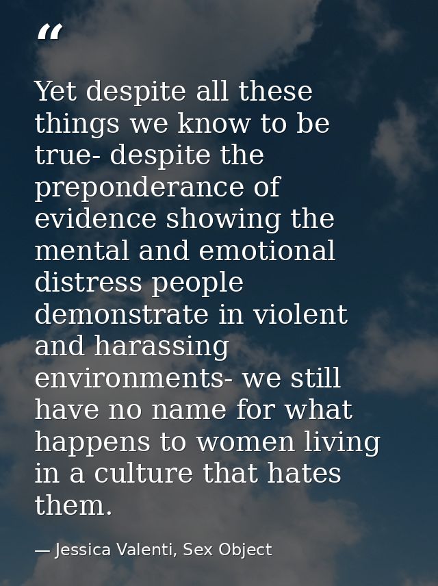 Yet despite all these things we know to be true- despite the preponderance of evidence showing the mental and emotional  — Jessica Valenti, Sex Object
