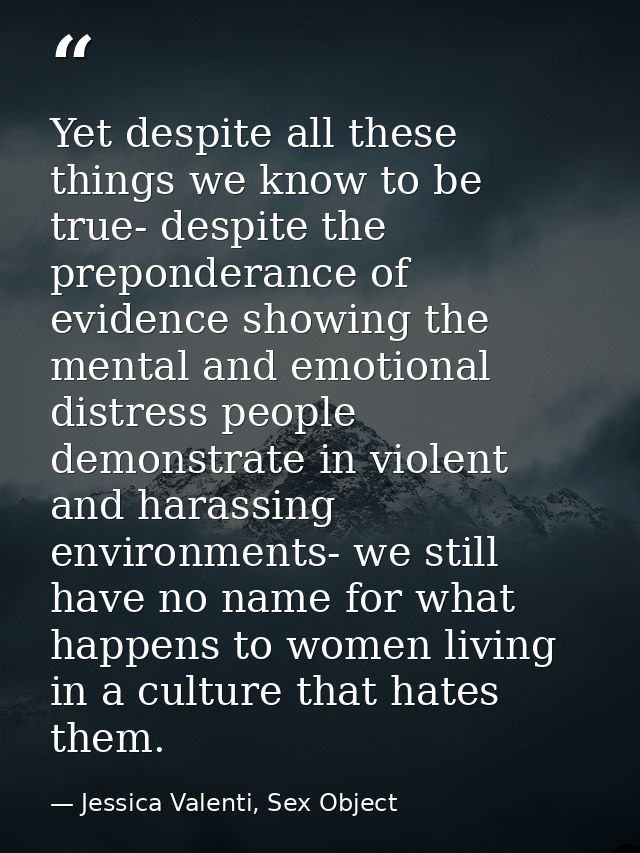 Yet despite all these things we know to be true- despite the preponderance of evidence showing the mental and emotional  — Jessica Valenti, Sex Object