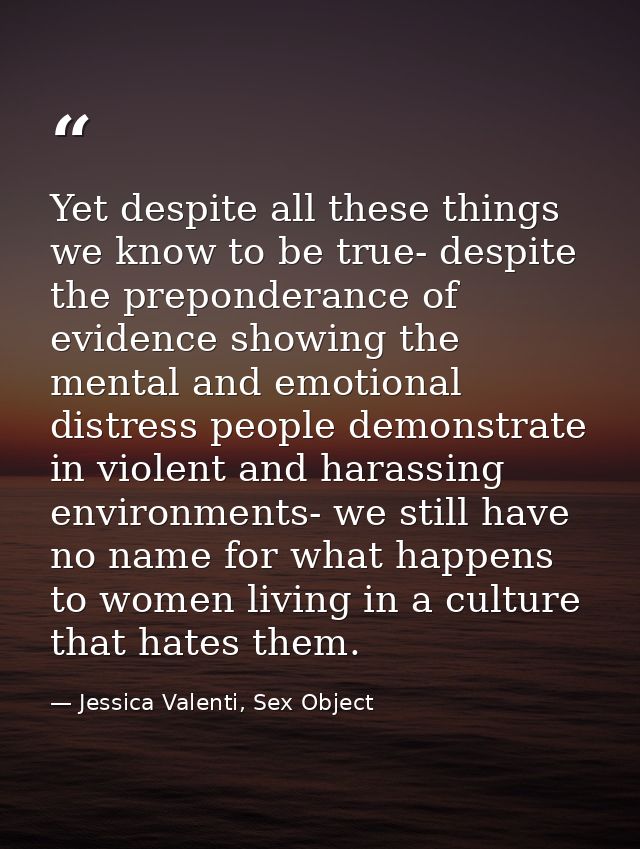 Yet despite all these things we know to be true- despite the preponderance of evidence showing the mental and emotional  — Jessica Valenti, Sex Object