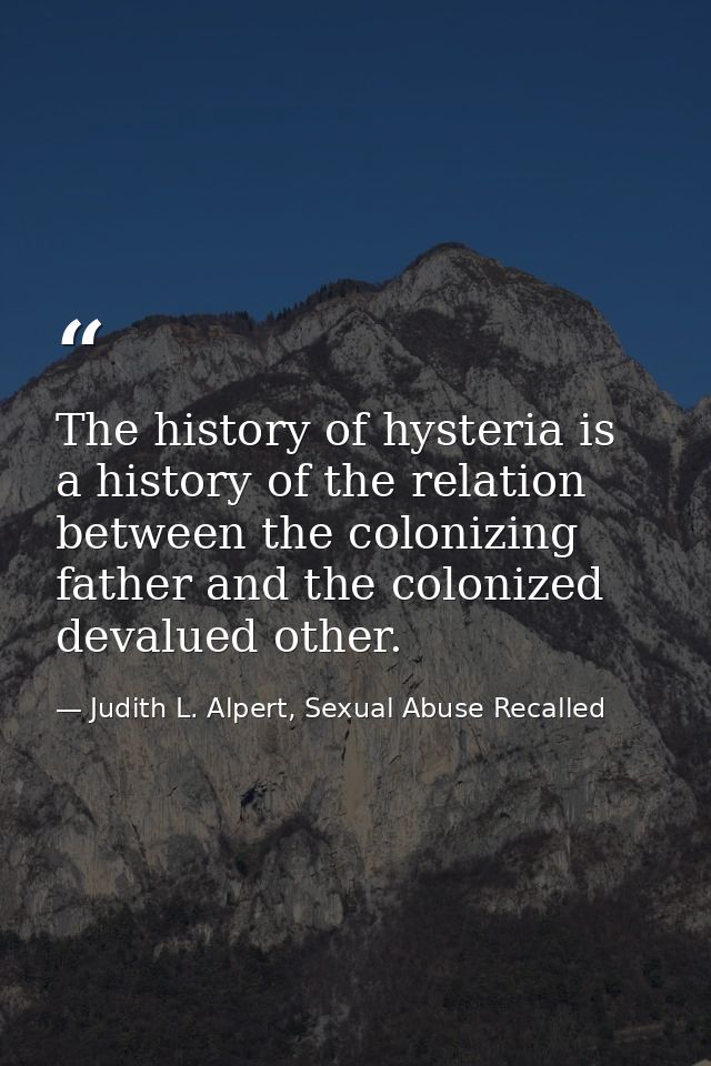 The history of hysteria is a history of the relation between the colonizing father and the colonized devalued other. — Judith L. Alpert, Sexual Abuse Recalled