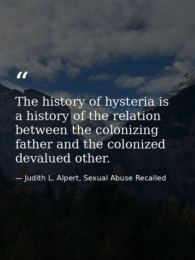 The history of hysteria is a history of the relation between the colonizing father and the colonized devalued other. — Judith L. Alpert, Sexual Abuse Recalled