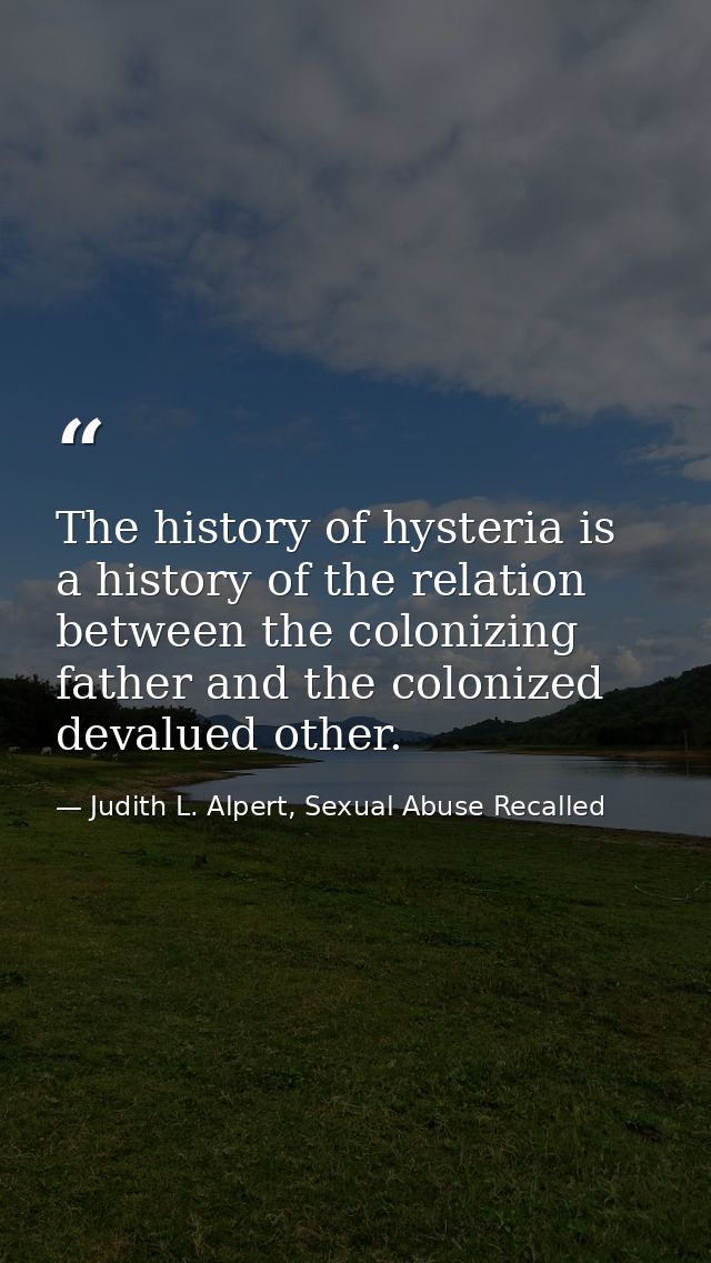 The history of hysteria is a history of the relation between the colonizing father and the colonized devalued other. — Judith L. Alpert, Sexual Abuse Recalled