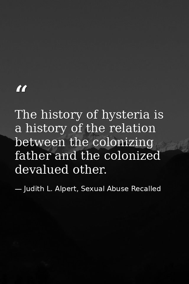 The history of hysteria is a history of the relation between the colonizing father and the colonized devalued other. — Judith L. Alpert, Sexual Abuse Recalled