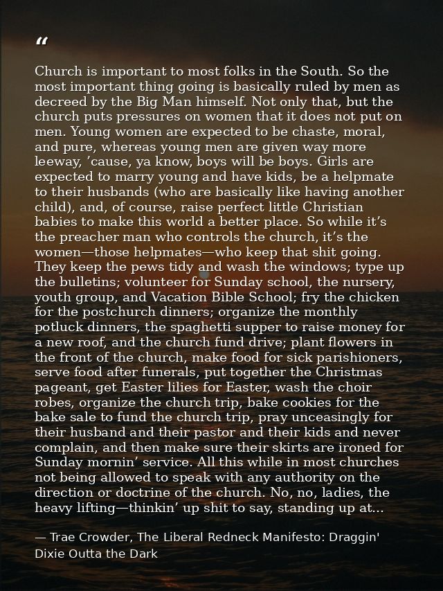 Church is important to most folks in the South. So the most important thing going is basically ruled by men as decreed b — Trae Crowder, The Liberal Redneck Manifesto: Draggin' Dixie Outta the Dark