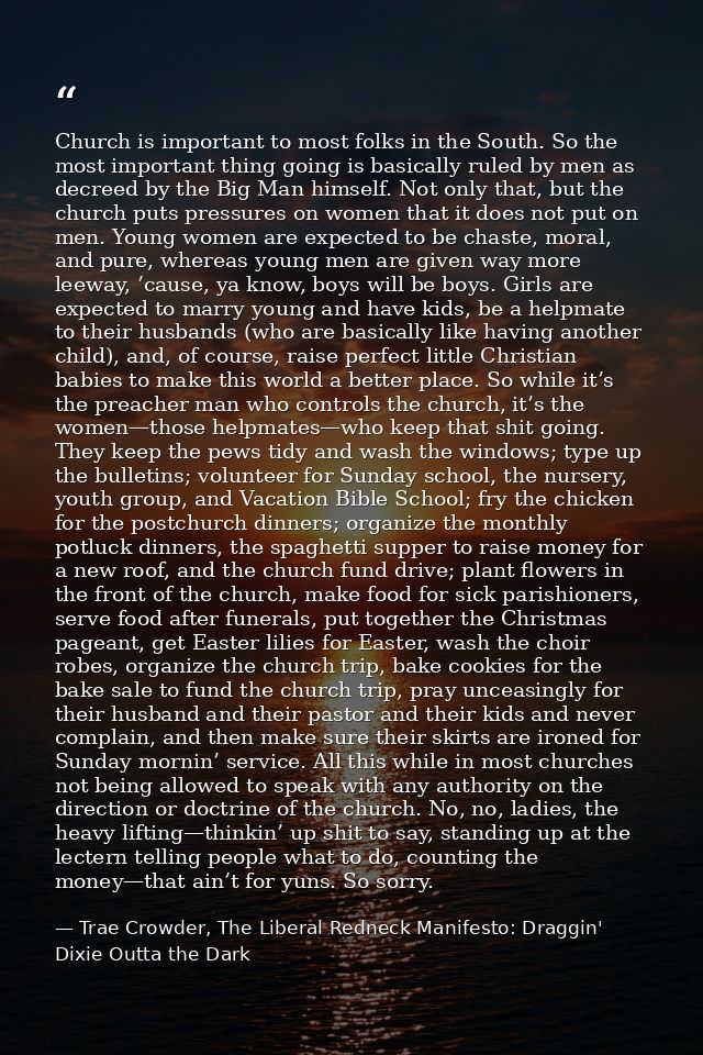 Church is important to most folks in the South. So the most important thing going is basically ruled by men as decreed b — Trae Crowder, The Liberal Redneck Manifesto: Draggin' Dixie Outta the Dark