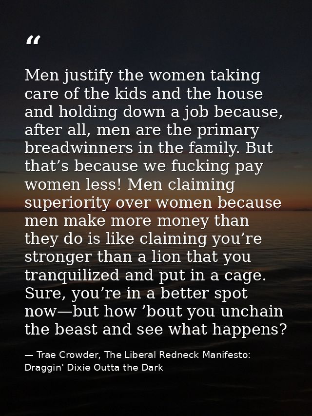 Men justify the women taking care of the kids and the house and holding down a job because, after all, men are the prima — Trae Crowder, The Liberal Redneck Manifesto: Draggin' Dixie Outta the Dark