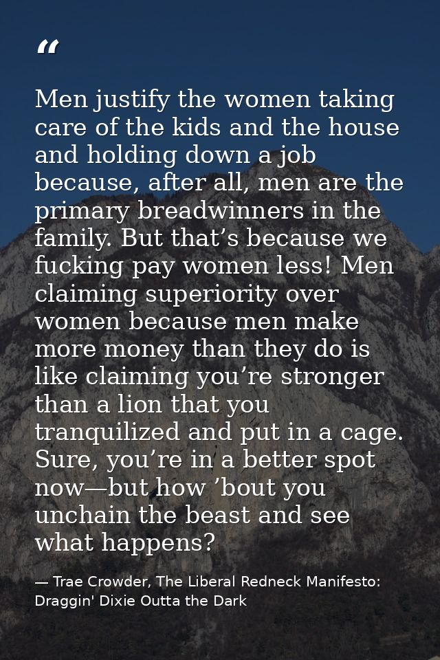Men justify the women taking care of the kids and the house and holding down a job because, after all, men are the prima — Trae Crowder, The Liberal Redneck Manifesto: Draggin' Dixie Outta the Dark