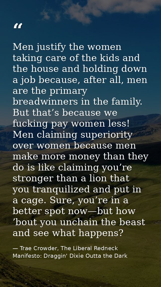 Men justify the women taking care of the kids and the house and holding down a job because, after all, men are the prima — Trae Crowder, The Liberal Redneck Manifesto: Draggin' Dixie Outta the Dark