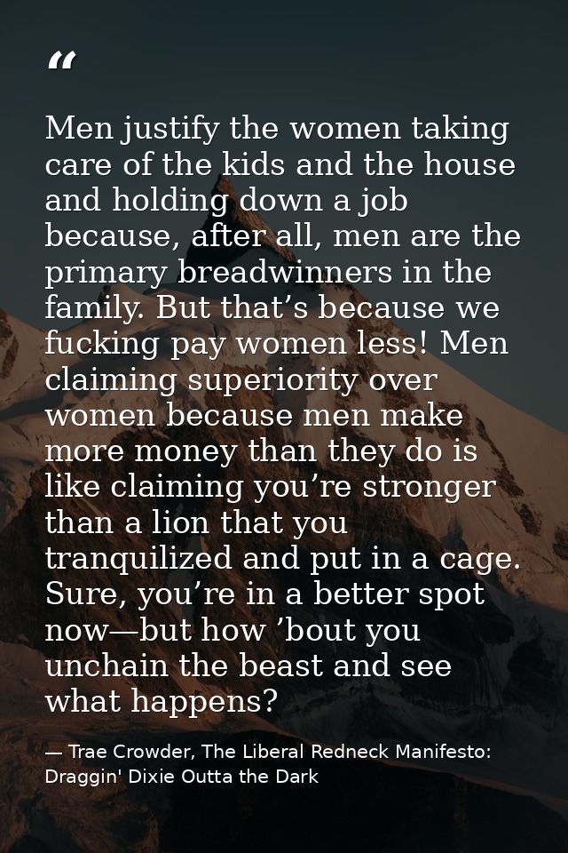 Men justify the women taking care of the kids and the house and holding down a job because, after all, men are the prima — Trae Crowder, The Liberal Redneck Manifesto: Draggin' Dixie Outta the Dark