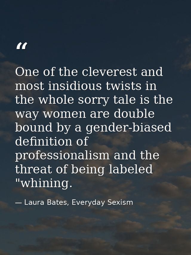 One of the cleverest and most insidious twists in the whole sorry tale is the way women are double bound by a gender-bia — Laura Bates, Everyday Sexism