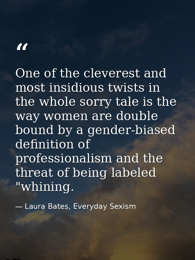 One of the cleverest and most insidious twists in the whole sorry tale is the way women are double bound by a gender-bia — Laura Bates, Everyday Sexism