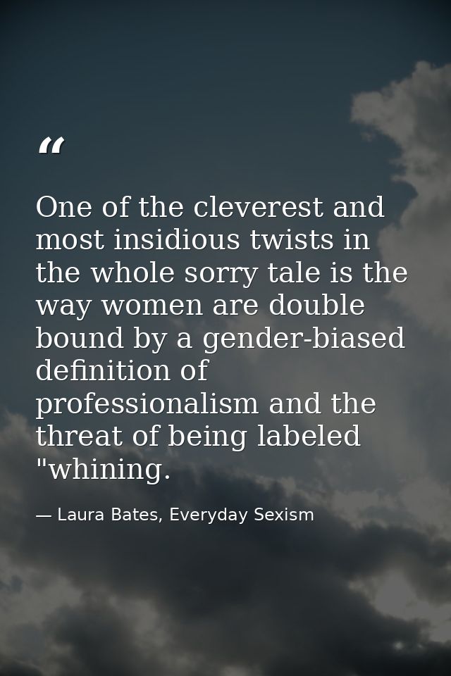 One of the cleverest and most insidious twists in the whole sorry tale is the way women are double bound by a gender-bia — Laura Bates, Everyday Sexism