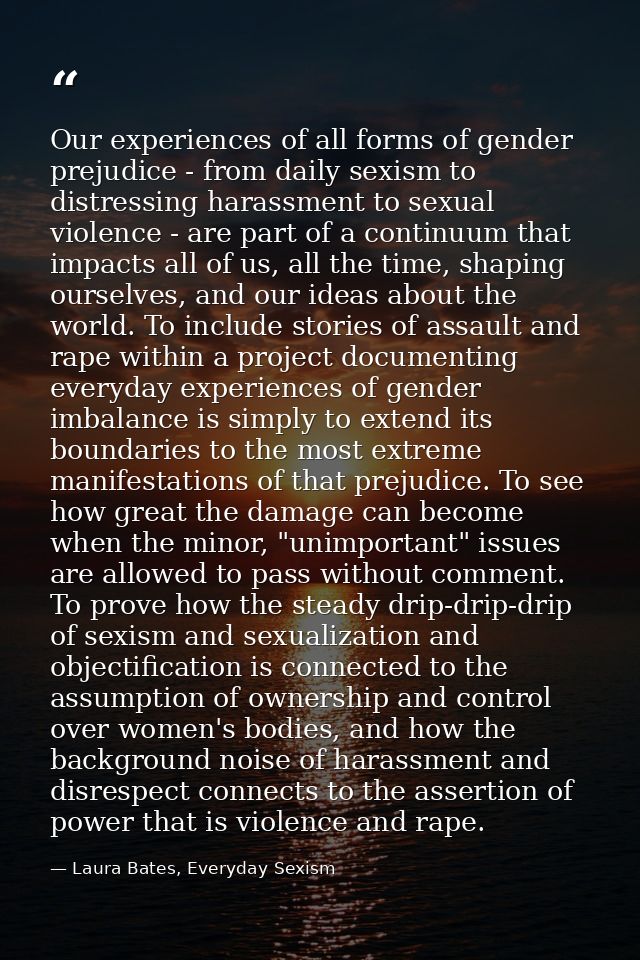 Our experiences of all forms of gender prejudice - from daily sexism to distressing harassment to sexual violence - are  — Laura Bates, Everyday Sexism