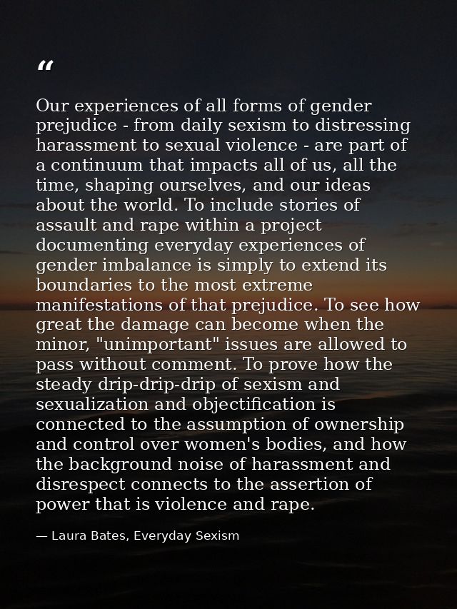 Our experiences of all forms of gender prejudice - from daily sexism to distressing harassment to sexual violence - are  — Laura Bates, Everyday Sexism