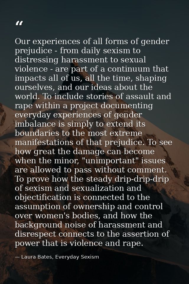 Our experiences of all forms of gender prejudice - from daily sexism to distressing harassment to sexual violence - are  — Laura Bates, Everyday Sexism