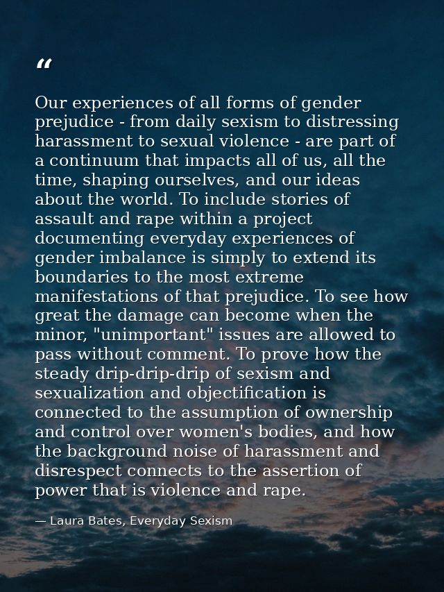 Our experiences of all forms of gender prejudice - from daily sexism to distressing harassment to sexual violence - are  — Laura Bates, Everyday Sexism