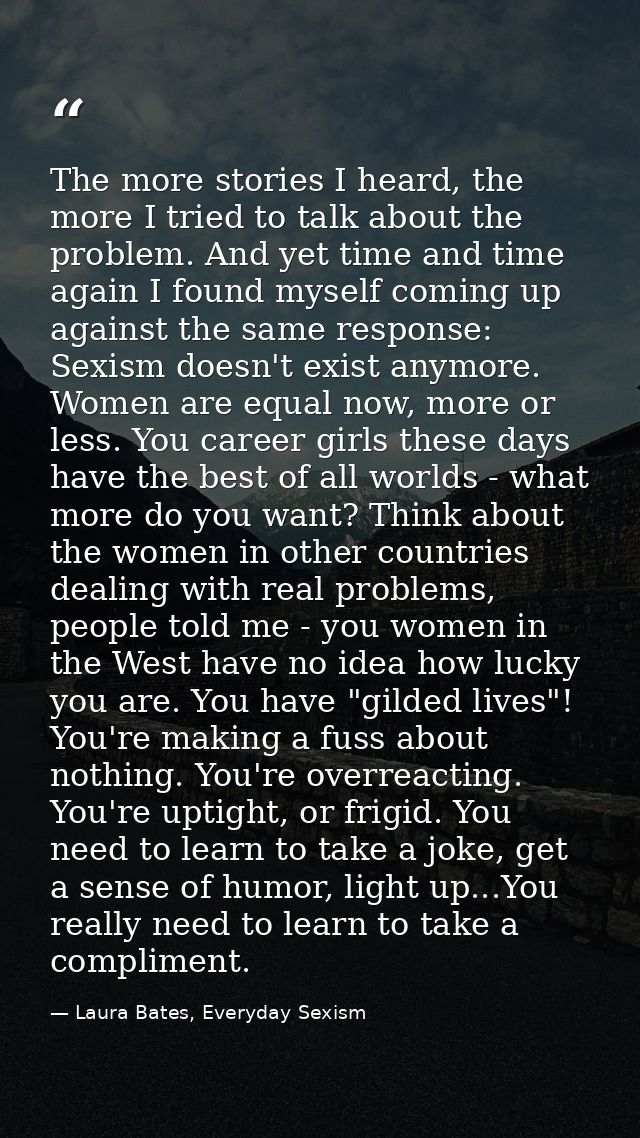 The more stories I heard, the more I tried to talk about the problem. And yet time and time again I found myself coming  — Laura Bates, Everyday Sexism