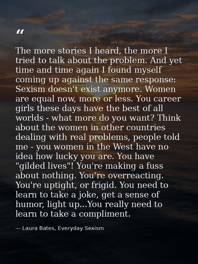 The more stories I heard, the more I tried to talk about the problem. And yet time and time again I found myself coming  — Laura Bates, Everyday Sexism