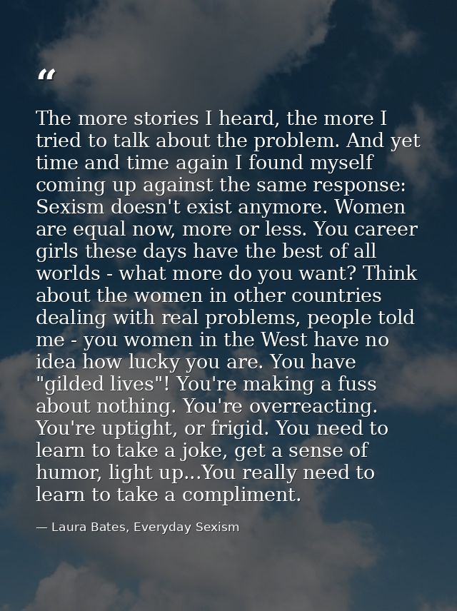 The more stories I heard, the more I tried to talk about the problem. And yet time and time again I found myself coming  — Laura Bates, Everyday Sexism