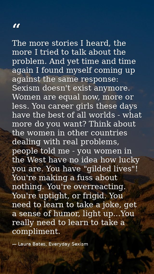 The more stories I heard, the more I tried to talk about the problem. And yet time and time again I found myself coming  — Laura Bates, Everyday Sexism