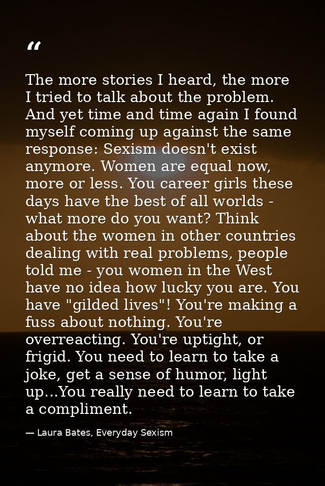 The more stories I heard, the more I tried to talk about the problem. And yet time and time again I found myself coming  — Laura Bates, Everyday Sexism