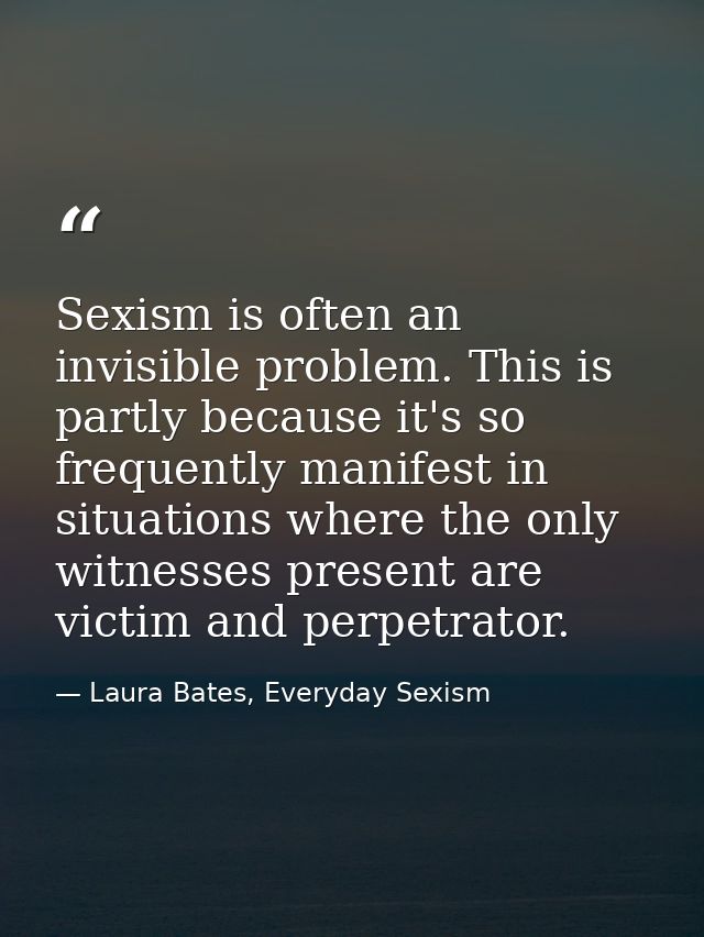 Sexism is often an invisible problem. This is partly because it's so frequently manifest in situations where the only wi — Laura Bates, Everyday Sexism