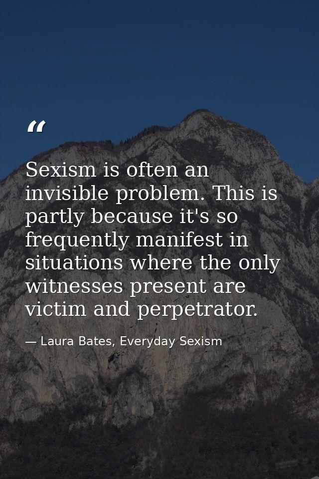 Sexism is often an invisible problem. This is partly because it's so frequently manifest in situations where the only wi — Laura Bates, Everyday Sexism