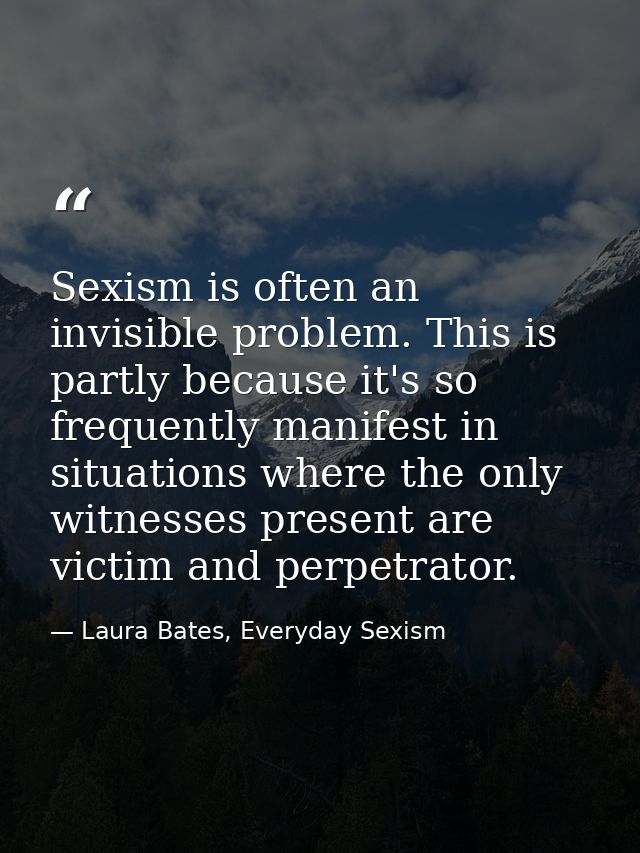 Sexism is often an invisible problem. This is partly because it's so frequently manifest in situations where the only wi — Laura Bates, Everyday Sexism