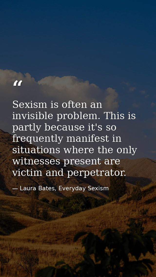 Sexism is often an invisible problem. This is partly because it's so frequently manifest in situations where the only wi — Laura Bates, Everyday Sexism