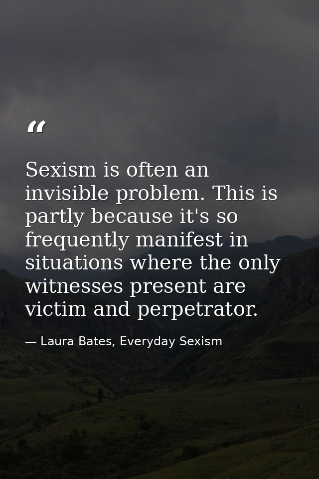 Sexism is often an invisible problem. This is partly because it's so frequently manifest in situations where the only wi — Laura Bates, Everyday Sexism