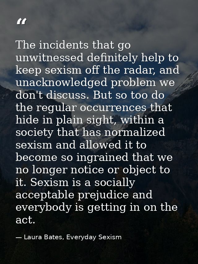 The incidents that go unwitnessed definitely help to keep sexism off the radar, and unacknowledged problem we don't disc — Laura Bates, Everyday Sexism