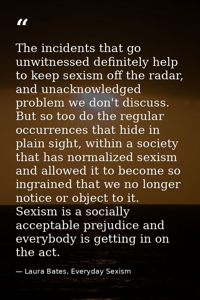 The incidents that go unwitnessed definitely help to keep sexism off the radar, and unacknowledged problem we don't disc — Laura Bates, Everyday Sexism