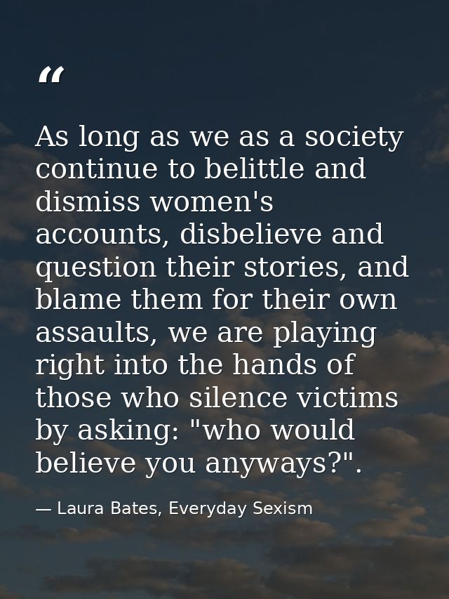 As long as we as a society continue to belittle and dismiss women's accounts, disbelieve and question their stories, and — Laura Bates, Everyday Sexism