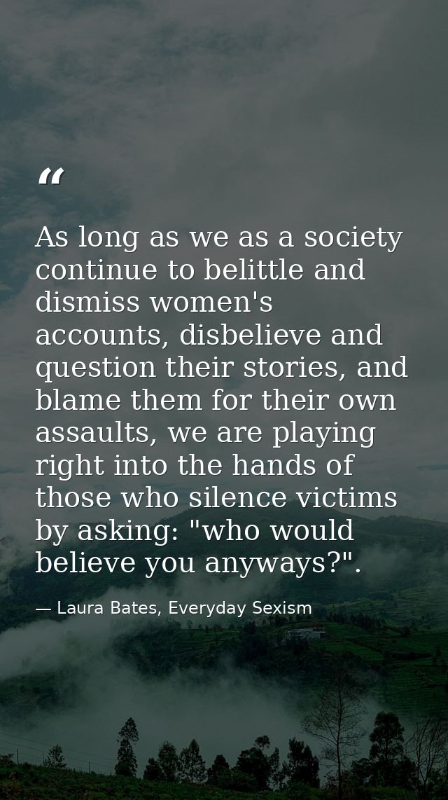 As long as we as a society continue to belittle and dismiss women's accounts, disbelieve and question their stories, and — Laura Bates, Everyday Sexism