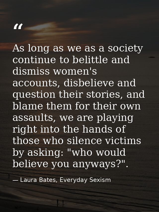 As long as we as a society continue to belittle and dismiss women's accounts, disbelieve and question their stories, and — Laura Bates, Everyday Sexism