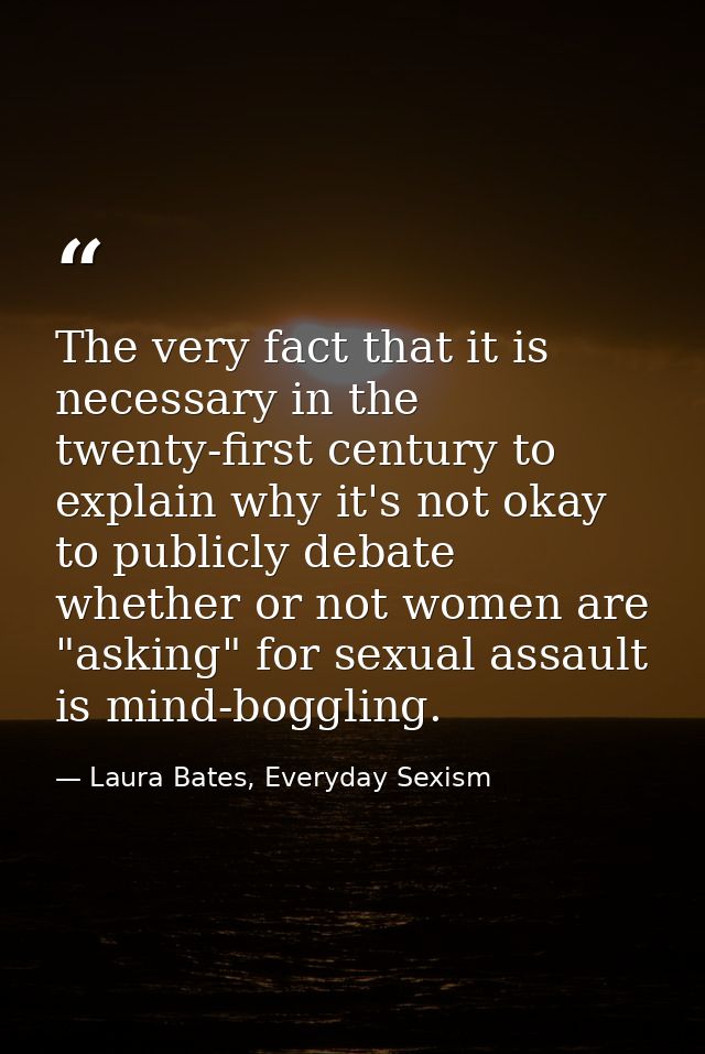 The very fact that it is necessary in the twenty-first century to explain why it's not okay to publicly debate whether o — Laura Bates, Everyday Sexism