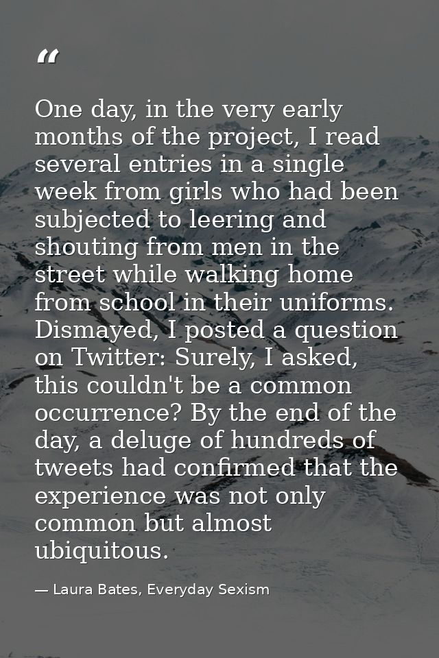 One day, in the very early months of the project, I read several entries in a single week from girls who had been subjec — Laura Bates, Everyday Sexism
